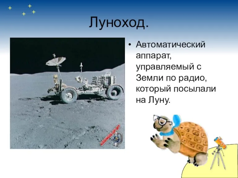 Луноход. Автоматический аппарат, управляемый с Земли по радио, который посылали на Луну.