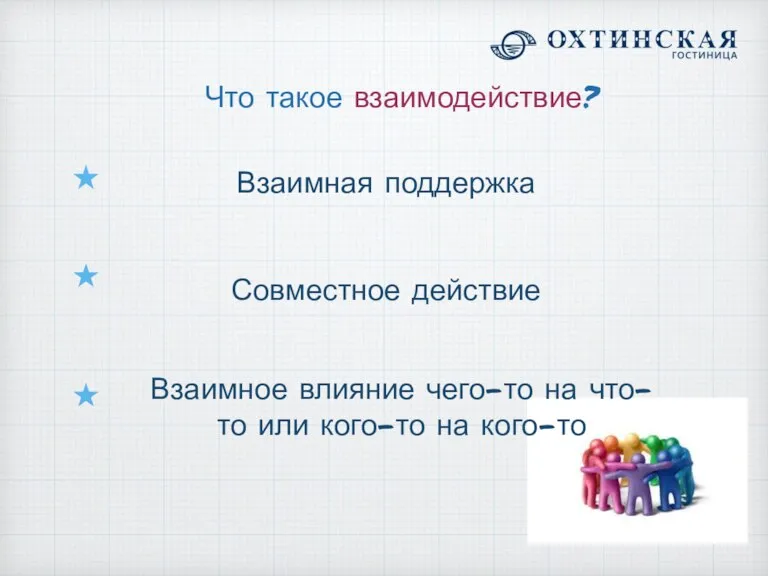 Что такое взаимодействие? Взаимная поддержка Взаимное влияние чего-то на что-то или кого-то на кого-то Совместное действие