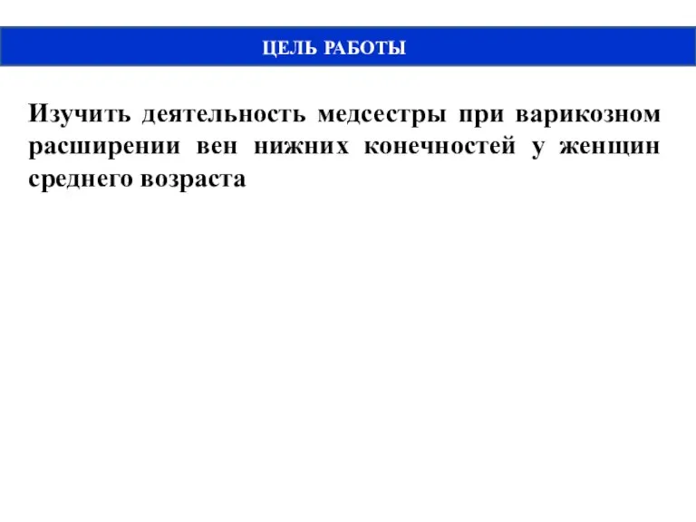 ЦЕЛЬ РАБОТЫ Изучить деятельность медсестры при варикозном расширении вен нижних конечностей у женщин среднего возраста