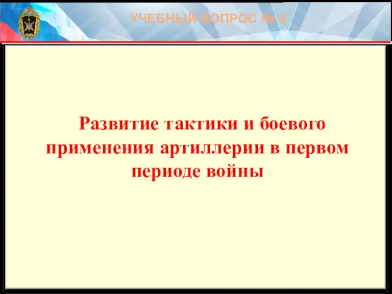 Развитие тактики и боевого применения артиллерии в первом периоде войны УЧЕБНЫЙ ВОПРОС № 6