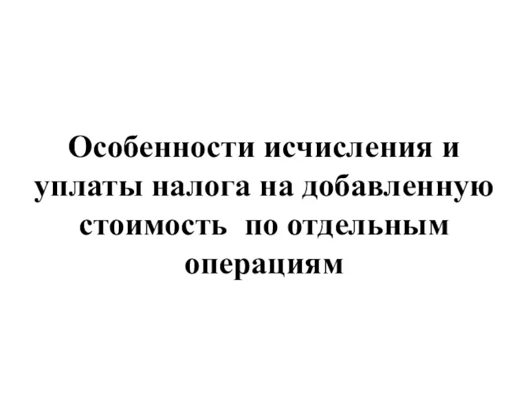 Особенности исчисления и уплаты налога на добавленную стоимость по отдельным операциям