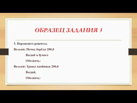 ОБРАЗЕЦ ЗАДАНИЯ 3 3. Переведите рецепты. Возьми: Почек берёзы 200,0 Выдай в