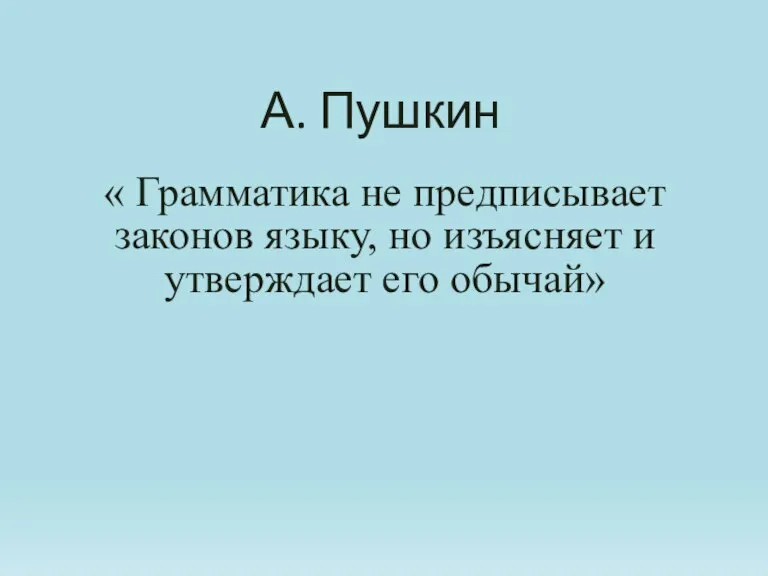 А. Пушкин « Грамматика не предписывает законов языку, но изъясняет и утверждает его обычай»