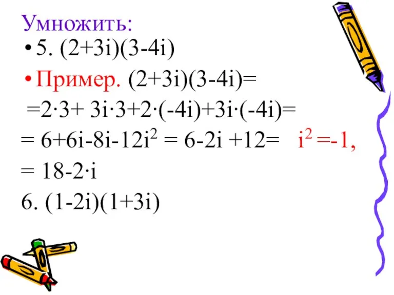 Умножить: 5. (2+3i)(3-4i) Пример. (2+3i)(3-4i)= =2∙3+ 3i∙3+2∙(-4i)+3i∙(-4i)= = 6+6i-8i-12i2 = 6-2i +12=