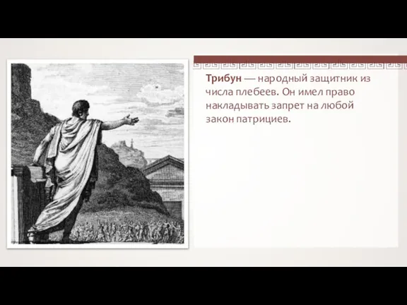 Трибун — народный защитник из числа плебеев. Он имел право накладывать запрет на любой закон патрициев.