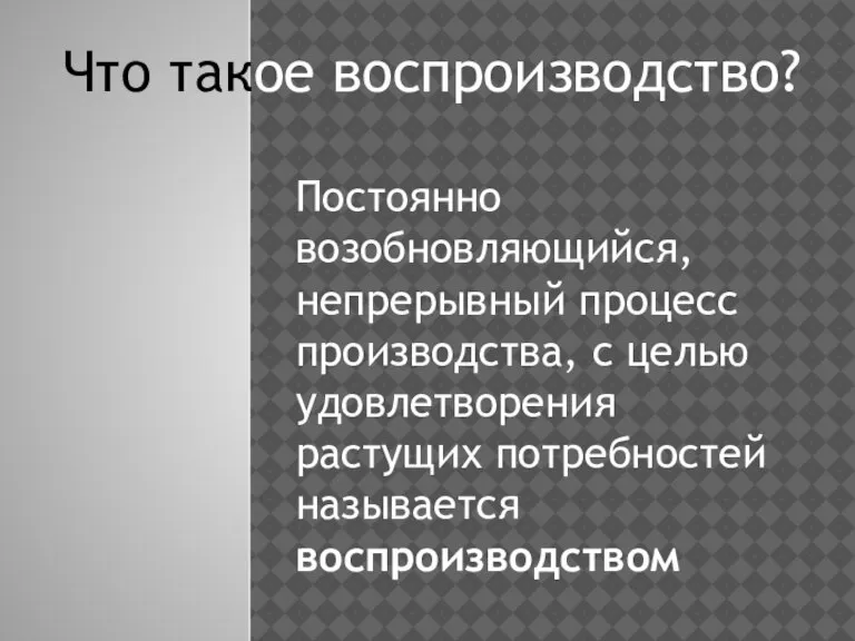 Постоянно возобновляющийся, непрерывный процесс производства, с целью удовлетворения растущих потребностей называется воспроизводством Что такое воспроизводство?