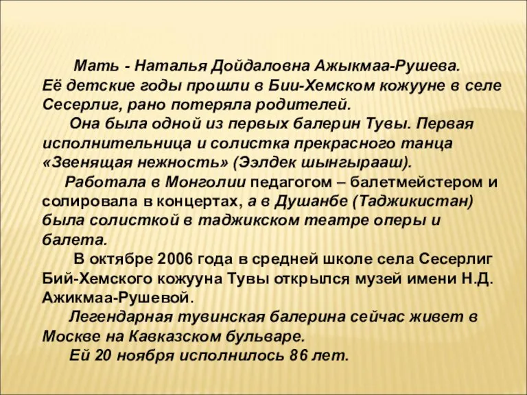 Мать - Наталья Дойдаловна Ажыкмаа-Рушева. Её детские годы прошли в Бии-Хемском кожууне