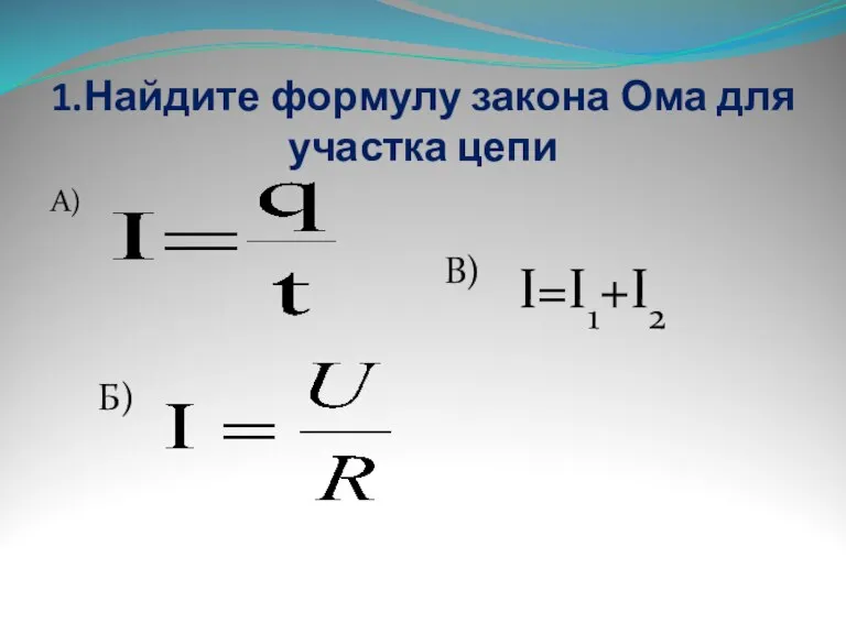 1.Найдите формулу закона Ома для участка цепи А) Б) В) I=I1+I2