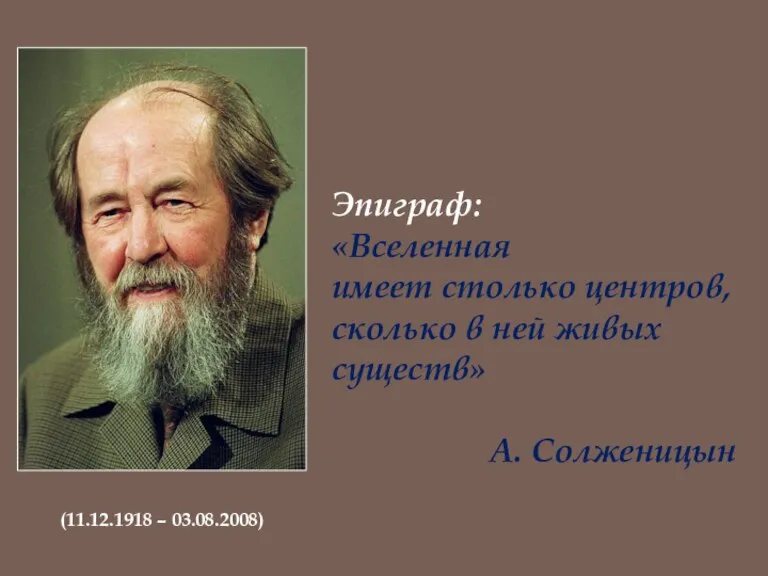 Эпиграф: «Вселенная имеет столько центров, сколько в ней живых существ» А. Солженицын (11.12.1918 – 03.08.2008)