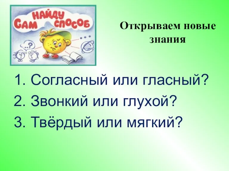 1. Согласный или гласный? 2. Звонкий или глухой? 3. Твёрдый или мягкий? Открываем новые знания