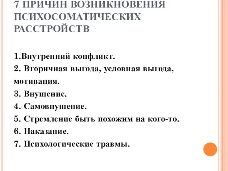 7 ПРИЧИН ВОЗНИКНОВЕНИЯ ПСИХОСОМАТИЧЕСКИХ РАССТРОЙСТВ 1.Внутренний конфликт. 2. Вторичная выгода, условная выгода,