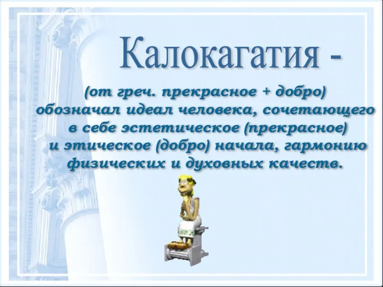 Калокагатия - (от греч. прекрасное + добро) обозначал идеал человека, сочетающего в