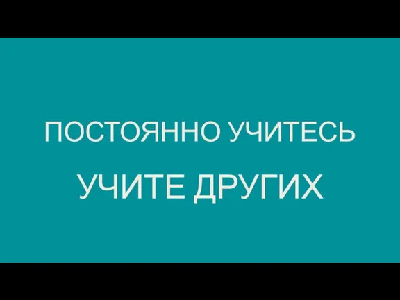 ПОСТОЯННО УЧИТЕСЬ УЧИТЕ ДРУГИХ