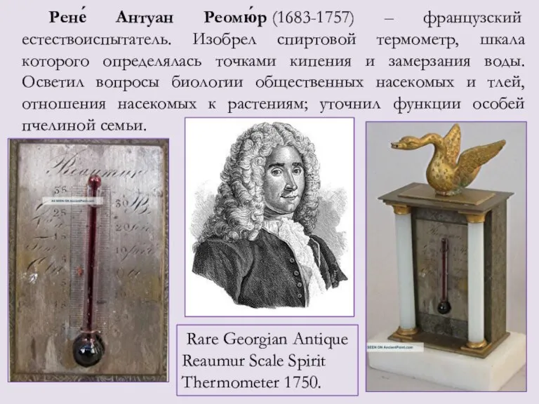 Рене́ Антуан Реомю́р (1683-1757) – французский естествоиспытатель. Изобрел спиртовой термометр, шкала которого