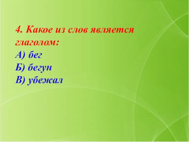 4. Какое из слов является глаголом: А) бег Б) бегун В) убежал