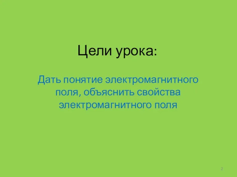 Цели урока: Дать понятие электромагнитного поля, объяснить свойства электромагнитного поля