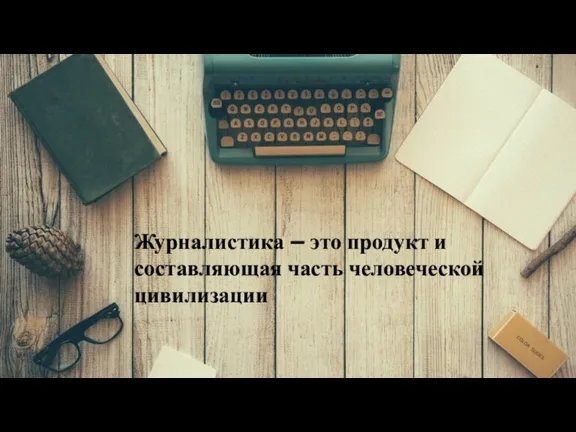 Журналистика – это продукт и составляющая часть человеческой цивилизации