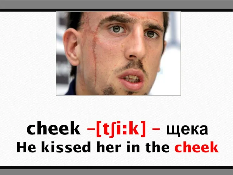 cheek –[tʃi:k] – щека He kissed her in the cheek