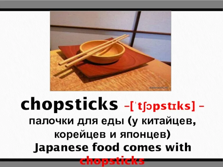 chopsticks –[ˈtʃɔpstɪks] – палочки для еды (у китайцев, корейцев и японцев) Japanese food comes with chopsticks