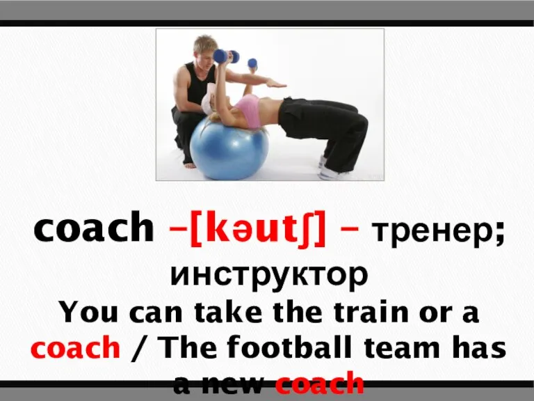 coach –[kəutʃ] – тренер; инструктор You can take the train or a