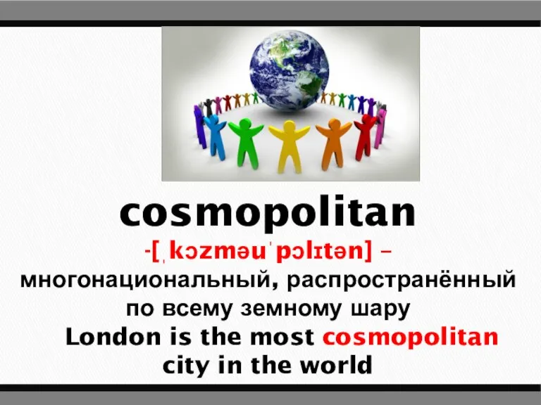 cosmopolitan -[ˌkɔzməuˈpɔlɪtən] – многонациональный, распространённый по всему земному шару London is the