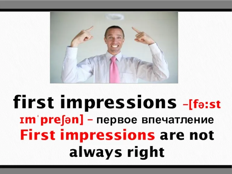 first impressions –[fə:st ɪmˈpreʃən] – первое впечатление First impressions are not always right