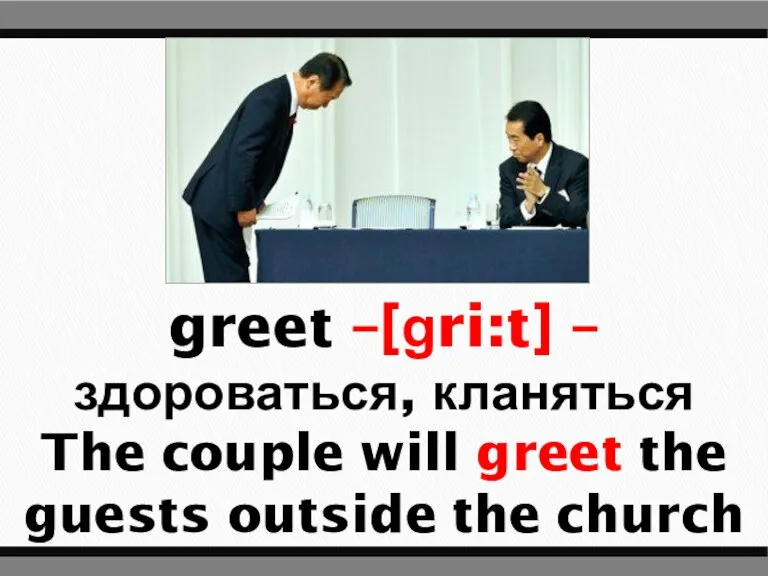 greet –[ɡri:t] – здороваться, кланяться The couple will greet the guests outside the church