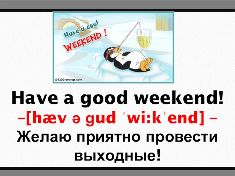 Have a good weekend! –[hæv ə ɡud ˈwi:kˈend] – Желаю приятно провести выходные!