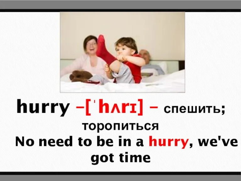 hurry –[ˈhʌrɪ] – спешить; торопиться No need to be in a hurry, we've got time