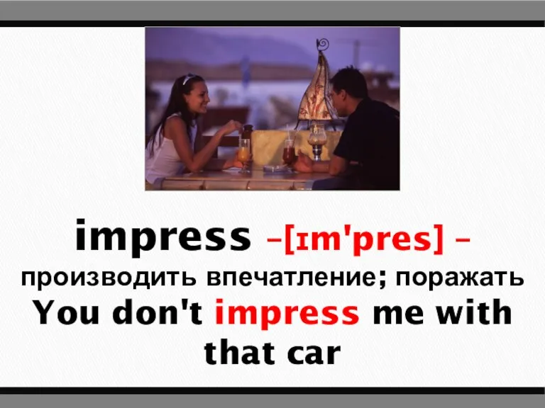 impress –[ɪm'pres] – производить впечатление; поражать You don't impress me with that car