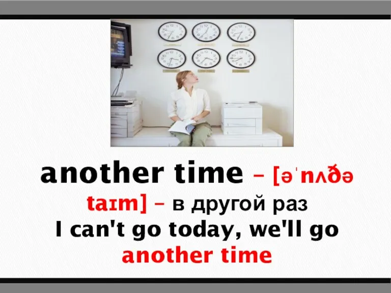 another time – [əˈnʌðə taɪm] – в другой раз I can't go