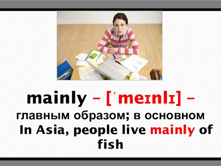 mainly – [ˈmeɪnlɪ] – главным образом; в основном In Asia, people live mainly of fish