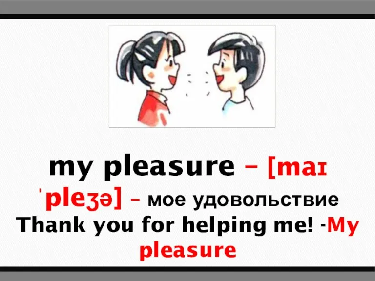 my pleasure – [maɪ ˈpleʒə] – мое удовольствие Thank you for helping me! -My pleasure