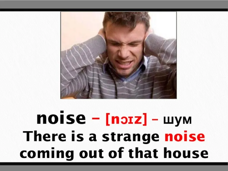 noise – [nɔɪz] – шум There is a strange noise coming out of that house