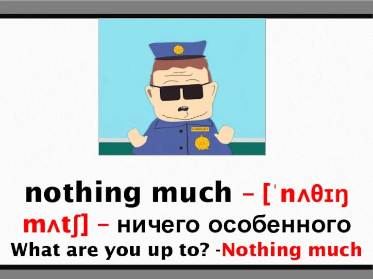 nothing much – [ˈnʌθɪŋ mʌtʃ] – ничего особенного What are you up to? -Nothing much