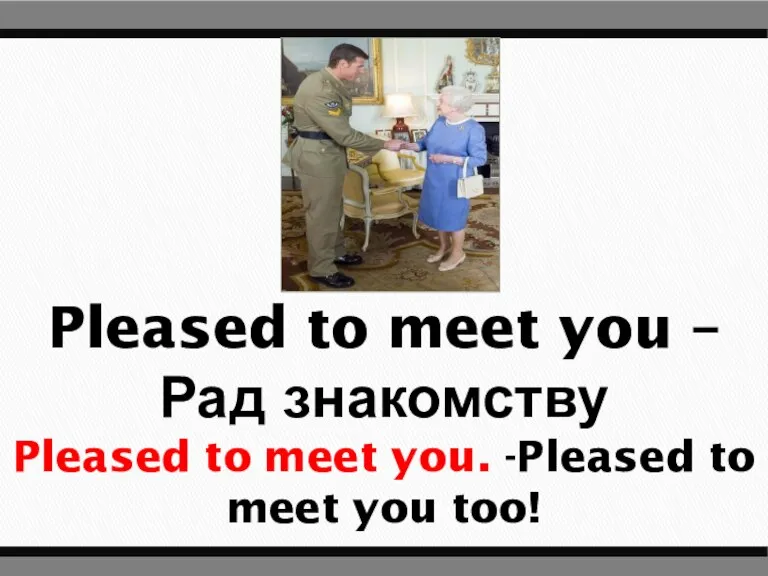 Pleased to meet you – Рад знакомству Pleased to meet you. -Pleased to meet you too!