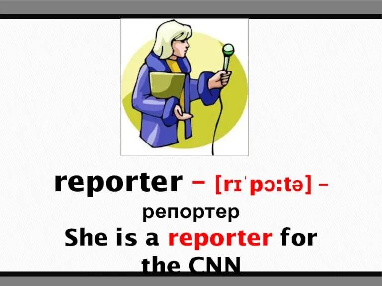 reporter – [rɪˈpɔ:tə] – репортер She is a reporter for the CNN