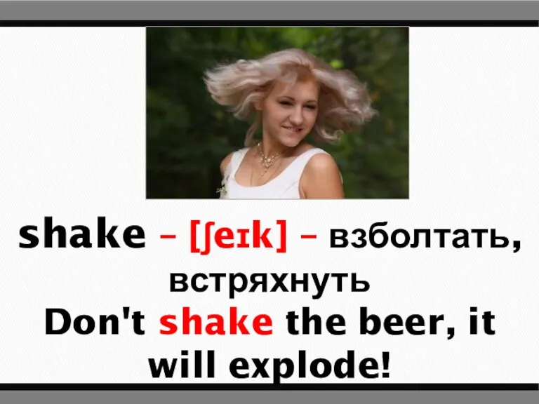 shake – [ʃeɪk] – взболтать, встряхнуть Don't shake the beer, it will explode!