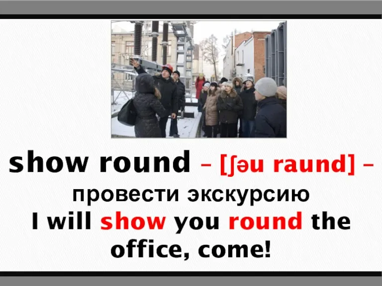 show round – [ʃəu raund] – провести экскурсию I will show you round the office, come!