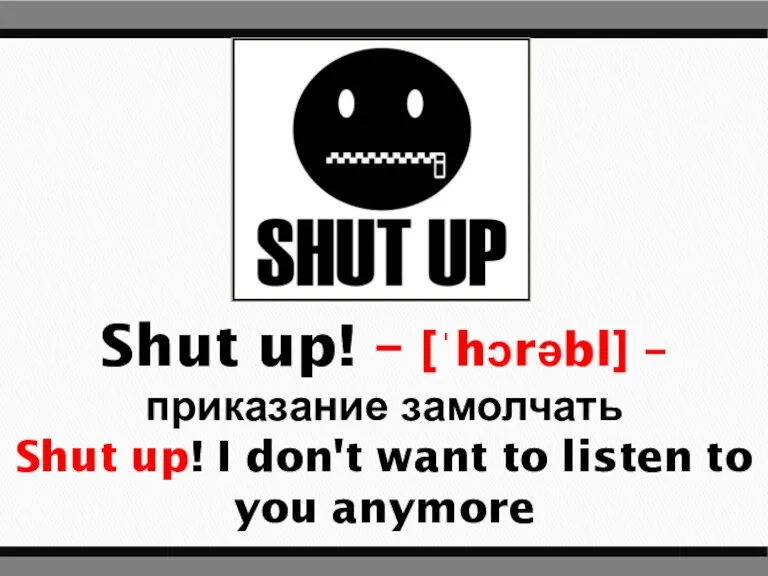 Shut up! – [ˈhɔrəbl] – приказание замолчать Shut up! I don't want