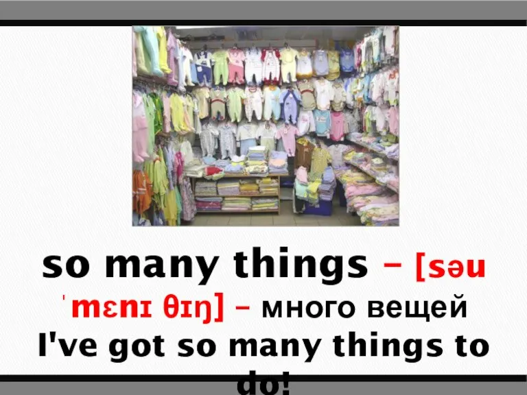 so many things – [səu ˈmɛnɪ θɪŋ] – много вещей I've got