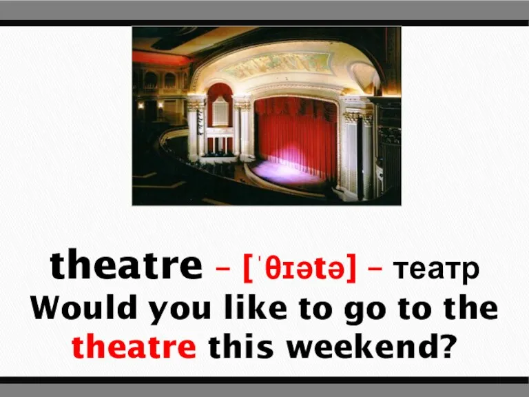 theatre – [ˈθɪətə] – театр Would you like to go to the theatre this weekend?