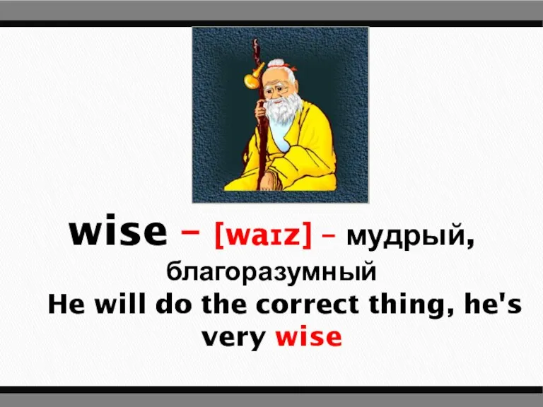 wise – [waɪz] – мудрый, благоразумный He will do the correct thing, he's very wise