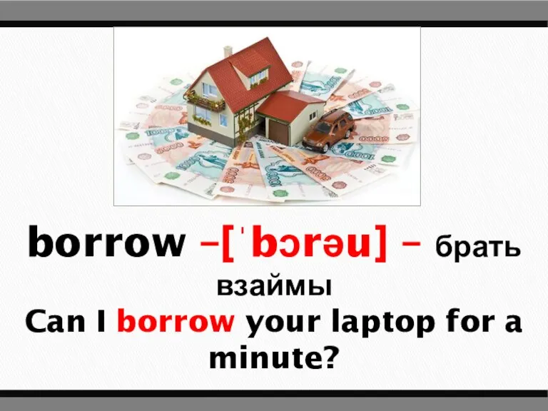 borrow –[ˈbɔrəu] – брать взаймы Can I borrow your laptop for a minute?