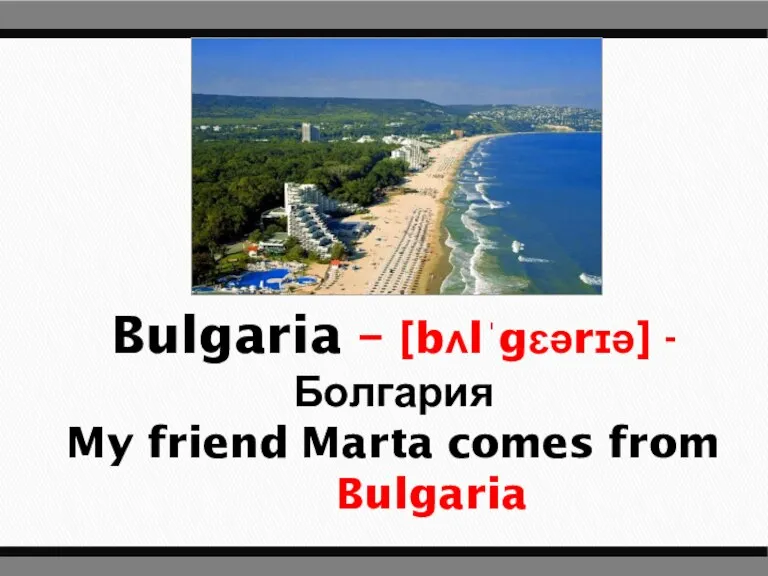 Bulgaria – [bʌlˈgɛərɪə] - Болгария My friend Marta comes from Bulgaria