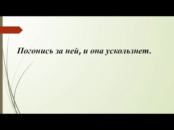 Погонись за ней, и она ускользнет.