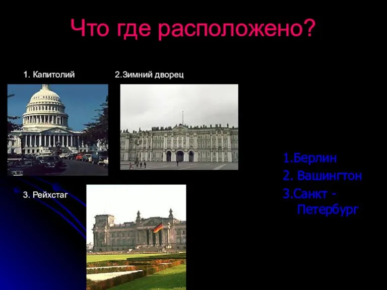 Что где расположено? 1. Капитолий 2.Зимний дворец 3. Рейхстаг 1.Берлин 2. Вашингтон 3.Санкт - Петербург