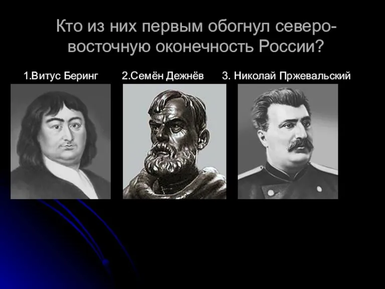 Кто из них первым обогнул северо-восточную оконечность России? 1.Витус Беринг 2.Семён Дежнёв 3. Николай Пржевальский