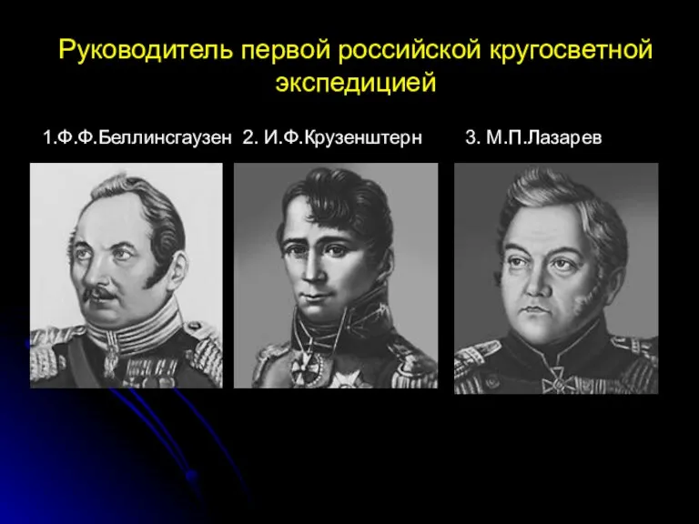 Руководитель первой российской кругосветной экспедицией 1.Ф.Ф.Беллинсгаузен 2. И.Ф.Крузенштерн 3. М.П.Лазарев