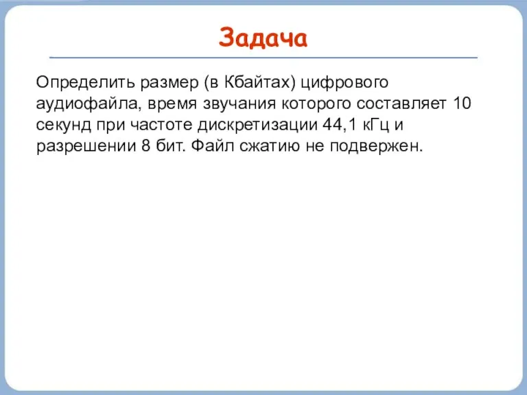 Задача Определить размер (в Кбайтах) цифрового аудиофайла, время звучания которого составляет 10